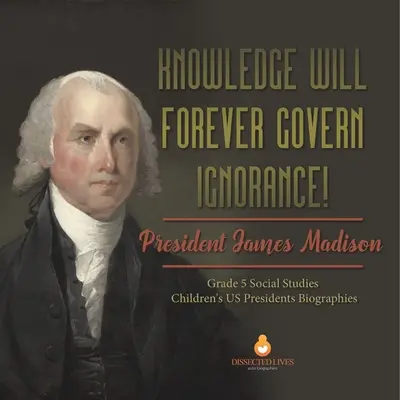 El conocimiento gobernará para siempre a la ignorancia: El presidente James Madison Biografías de presidentes de EE.UU. para niños de 5º curso de estudios sociales - Knowledge Will Forever Govern Ignorance!: President James Madison Grade 5 Social Studies Children's US Presidents Biographies