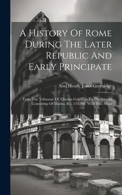 Historia de Roma durante la última República y el primer Principado: Desde el tribunado de Tiberio Graco hasta el segundo consulado de Mario, 133 a.C. - A History Of Rome During The Later Republic And Early Principate: From The Tribunate Of Tiberius Gracchus To The Second Consulship Of Marius, B.c. 133