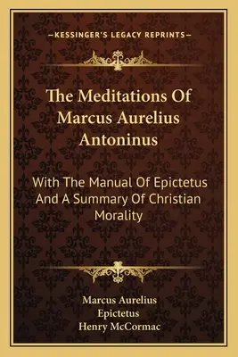 Las meditaciones de Marco Aurelio Antonino: Con el manual de Epicteto y un resumen de moral cristiana - The Meditations Of Marcus Aurelius Antoninus: With The Manual Of Epictetus And A Summary Of Christian Morality