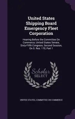 United States Shipping Board Emergency Fleet Corporation: Hearing Before the Committee On Commerce, United States Senate, Sixty-Fifth Congress, Second