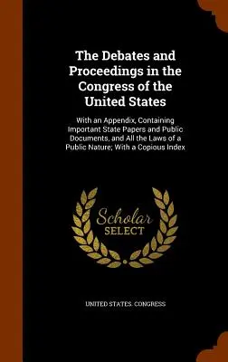 Los debates y procedimientos en el Congreso de los Estados Unidos: Con un apéndice que contiene importantes documentos de Estado y documentos públicos, así como todos los documentos de los Estados Unidos. - The Debates and Proceedings in the Congress of the United States: With an Appendix, Containing Important State Papers and Public Documents, and All th