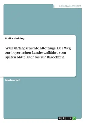 Wallfahrtsgeschichte Altttings. Der Weg zur bayerischen Landeswallfahrt vom spten Mittelalter bis zur Barockzeit