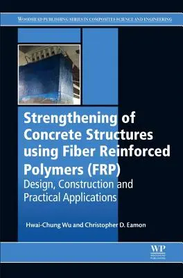 Strengthening of Concrete Structures Using Fiber Reinforced Polymers (Frp): Diseño, construcción y aplicaciones prácticas - Strengthening of Concrete Structures Using Fiber Reinforced Polymers (Frp): Design, Construction and Practical Applications