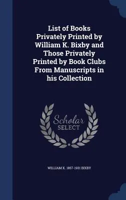 Lista de libros impresos en privado por William K. Bixby y los impresos en privado por clubes de libros a partir de manuscritos de su colección - List of Books Privately Printed by William K. Bixby and Those Privately Printed by Book Clubs From Manuscripts in his Collection