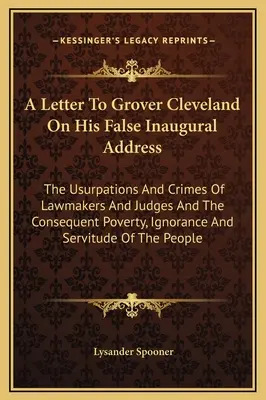 A Letter To Grover Cleveland On His False Inaugural Address: Las usurpaciones y delitos de legisladores y jueces y la consiguiente pobreza, ignorancia - A Letter To Grover Cleveland On His False Inaugural Address: The Usurpations And Crimes Of Lawmakers And Judges And The Consequent Poverty, Ignorance