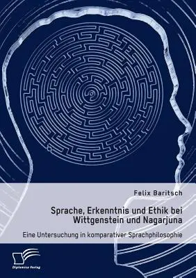 Sprache, Erkenntnis und Ethik bei Wittgenstein und Nagarjuna. Eine Untersuchung in komparativer Sprachphilosophie