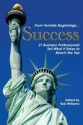 Desde humildes comienzos. . . El éxito: 21 profesionales de los negocios cuentan lo que hace falta para llegar a lo más alto - From Humble Beginnings. . . Success: 21 Business Professionals Tell What It Takes to Reach the Top