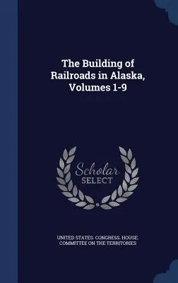 La construcción de ferrocarriles en Alaska, Volúmenes 1-9 - The Building of Railroads in Alaska, Volumes 1-9