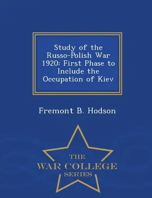 Estudio de la guerra ruso-polaca de 1920: Primera fase que incluye la ocupación de Kiev - Serie Escuela Superior de Guerra - Study of the Russo-Polish War 1920: First Phase to Include the Occupation of Kiev - War College Series