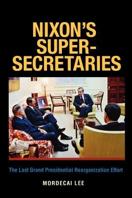 Nixon's Super-Secretaries: El último gran esfuerzo de reorganización presidencial - Nixon's Super-Secretaries: The Last Grand Presidential Reorganization Effort