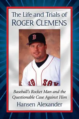 La vida y las tribulaciones de Roger Clemens: El hombre cohete del béisbol y el cuestionable caso en su contra - The Life and Trials of Roger Clemens: Baseball's Rocket Man and the Questionable Case Against Him