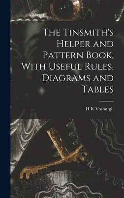 The Tinsmith's Helper and Pattern Book, Con Reglas Útiles, Diagramas y Tablas - The Tinsmith's Helper and Pattern Book, With Useful Rules, Diagrams and Tables