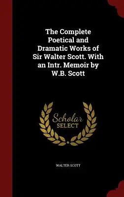 La obra poética y dramática completa de Sir Walter Scott. With an Intr. Memorias de W.B. Scott - The Complete Poetical and Dramatic Works of Sir Walter Scott. With an Intr. Memoir by W.B. Scott