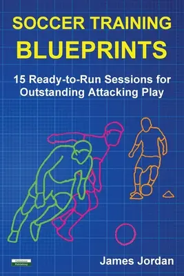 Planos de entrenamiento de fútbol: 15 sesiones listas para ejecutar para un juego de ataque excepcional - Soccer Training Blueprints: 15 Ready-to-Run Sessions for Outstanding Attacking Play