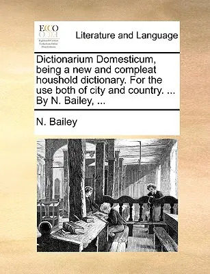 Dictionarium Domesticum, un nuevo y completo diccionario doméstico. Para uso tanto de la ciudad como del campo. ... Por N. Bailey, ... - Dictionarium Domesticum, being a new and compleat houshold dictionary. For the use both of city and country. ... By N. Bailey, ...