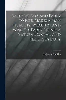 El hombre que se acuesta temprano y se levanta temprano goza de buena salud, es rico y sabio, o El levantarse temprano, un deber natural, social y religioso - Early to Bed, and Early to Rise, Makes a Man Healthy, Wealthy, and Wise, Or, Early Rising, a Natural, Social, and Religious Duty