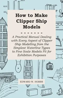 Cómo hacer maquetas de clíperes - Manual práctico que trata todos los aspectos de la creación de maquetas de clíperes, desde los tipos de línea de flotación más sencillos hasta los más finos. - How to Make Clipper Ship Models - A Practical Manual Dealing with Every Aspect of Clipper Ship Modelling from the Simplest Waterline Types to Fine Sca