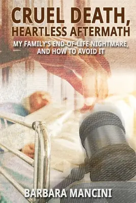 Muerte cruel, secuelas despiadadas: La pesadilla de mi familia al final de la vida y cómo evitarla - Cruel Death, Heartless Aftermath: My Family's End-of-Life Nightmare and How To Avoid It