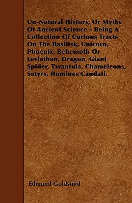 Historia no natural, o mitos de la ciencia antigua, colección de tratados curiosos sobre el basilisco, el unicornio, el fénix, el behemoth o leviatán, el arrastre, etc. - Un-Natural History; Or, Myths of Ancient Science - Being a Collection of Curious Tracts on the Basilisk, Unicorn, Phoenix, Behemoth or Leviathan, Drag