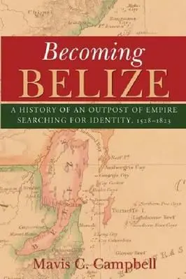 Convertirse en Belice: Historia de un puesto avanzado del Imperio en busca de identidad, 1528-1823 - Becoming Belize: A History of an Outpost of Empire Searching for Identity, 1528-1823