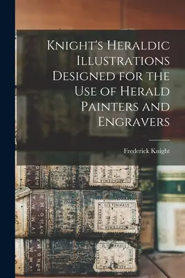 Knight's Heraldic Illustrations Designed for the use of Herald Painters and Engravers (Ilustraciones heráldicas de Knight diseñadas para el uso de pintores y grabadores de heráldica) - Knight's Heraldic Illustrations Designed for the use of Herald Painters and Engravers