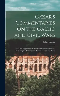 Comentarios de Csar sobre las guerras civil y de las Galias: con los libros suplementarios atribuidos a Hirtius; incluidos el alejandrino, el africano y el español - Csar's Commentaries On the Gallic and Civil Wars: With the Supplementary Books Attributed to Hirtius; Including the Alexandrian, African and Spanish