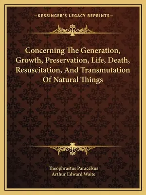 Sobre la Generación, Crecimiento, Preservación, Vida, Muerte, Resucitación y Transmutación de las Cosas Naturales - Concerning The Generation, Growth, Preservation, Life, Death, Resuscitation, And Transmutation Of Natural Things