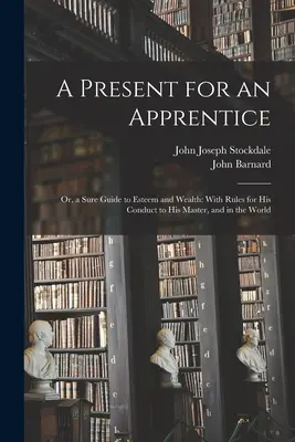 Un regalo para un aprendiz: Or, a Sure Guide to Esteem and Wealth: Con reglas para su conducta con su maestro y en el mundo - A Present for an Apprentice: Or, a Sure Guide to Esteem and Wealth: With Rules for His Conduct to His Master, and in the World