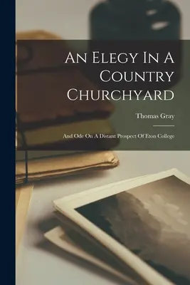 Una elegía en un cementerio rural: Y Oda Sobre Una Perspectiva Distante De Eton College - An Elegy In A Country Churchyard: And Ode On A Distant Prospect Of Eton College