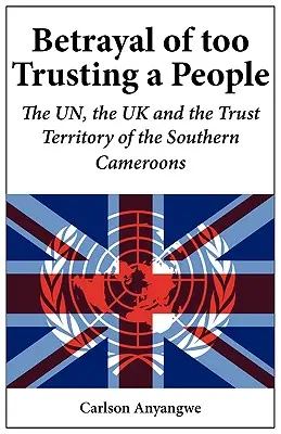La traición de un pueblo demasiado confiado. La ONU, el Reino Unido y el Territorio en Fideicomiso del Camerún Meridional - Betrayal of Too Trusting a People. The UN, the UK and the Trust Territory of the Southern Cameroons