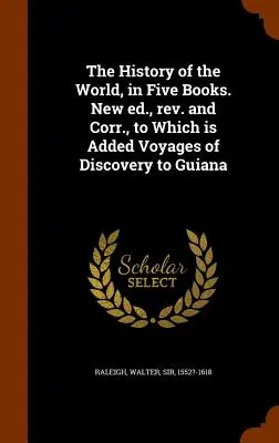 La Historia del Mundo, en Cinco Libros. New ed., rev. and Corr., to Which is Added Voyages of Discovery to Guiana - The History of the World, in Five Books. New ed., rev. and Corr., to Which is Added Voyages of Discovery to Guiana