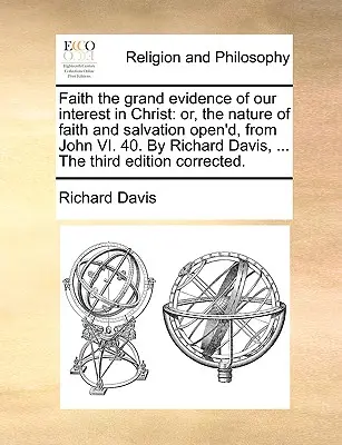 La fe, gran prueba de nuestro interés en Cristo: O, la Naturaleza de la Fe y la Salvación Abierta, de Juan VI. 40. por Richard Davis, ... la Tercera Ed. - Faith the Grand Evidence of Our Interest in Christ: Or, the Nature of Faith and Salvation Open'd, from John VI. 40. by Richard Davis, ... the Third Ed