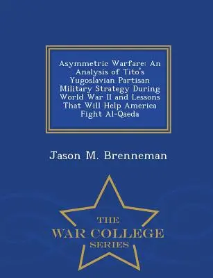 Guerra asimétrica: An Analysis of Tito's Yugoslavian Partisan Military Strategy During World War II and Lessons That Will Help America Fi - Asymmetric Warfare: An Analysis of Tito's Yugoslavian Partisan Military Strategy During World War II and Lessons That Will Help America Fi