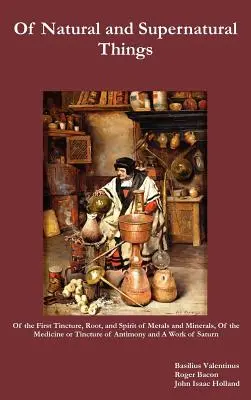 De cosas naturales y sobrenaturales, también, de la primera tintura, raíz y espíritu de metales y minerales, de la medicina o tintura de antimonio y - Of Natural and Supernatural Things, Also, of the First Tincture, Root, and Spirit of Metals and Minerals, of the Medicine or Tincture of Antimony and