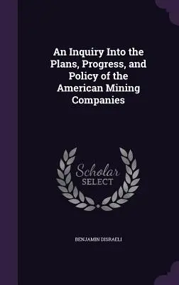 Una investigación sobre los planes, el progreso y la política de las compañías mineras americanas - An Inquiry Into the Plans, Progress, and Policy of the American Mining Companies