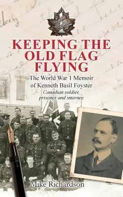 Keeping The Old Flag Flying: The World War 1 Memoir of Kenneth Basil Foyster Soldado, prisionero e internado canadiense - Keeping The Old Flag Flying: The World War 1 Memoir of Kenneth Basil Foyster Canadian Soldier, Prisoner and Internee