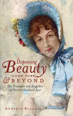 Dispensing Beauty in New York & Beyond: Triunfos y tragedias de Harriet Hubbard Ayer - Dispensing Beauty in New York & Beyond: The Triumphs and Tragedies of Harriet Hubbard Ayer