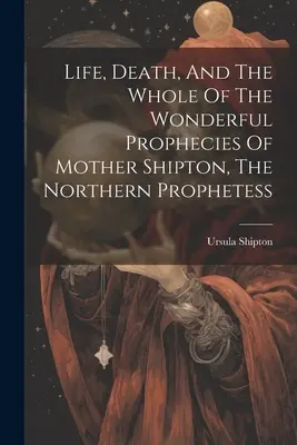 Vida, Muerte Y Todas Las Maravillosas Profecías De La Madre Shipton, La Profetisa Del Norte - Life, Death, And The Whole Of The Wonderful Prophecies Of Mother Shipton, The Northern Prophetess