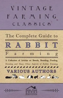 La guía completa de la cunicultura - Una colección de artículos sobre razas, cría, alimentación, alojamiento y muchos otros aspectos de la cunicultura - The Complete Guide to Rabbit Farming - A Collection of Articles on Breeds, Breeding, Feeding, Housing and Many Other Aspects of Rabbit Farming