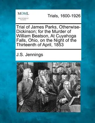 Juicio de James Parks, Otherwise-Dickinson; por el asesinato de William Beatson, en Cuyahoga Falls, Ohio, la noche del trece de abril de 1853 - Trial of James Parks, Otherwise-Dickinson; For the Murder of William Beatson, at Cuyahoga Falls, Ohio, on the Night of the Thirteenth of April, 1853