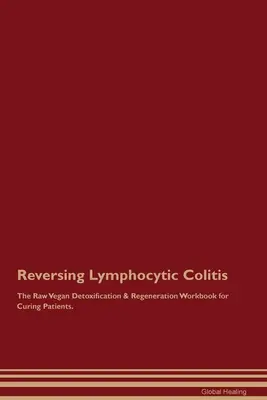 Revirtiendo la Colitis Linfocítica El Libro de Trabajo de Desintoxicación y Regeneración Crudivegano para Curar Pacientes. - Reversing Lymphocytic Colitis The Raw Vegan Detoxification & Regeneration Workbook for Curing Patients.