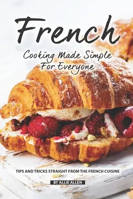 La cocina francesa al alcance de todos: Consejos y trucos de la cocina francesa - French Cooking Made Simple for Everyone: Tips and Tricks Straight from The French Cuisine