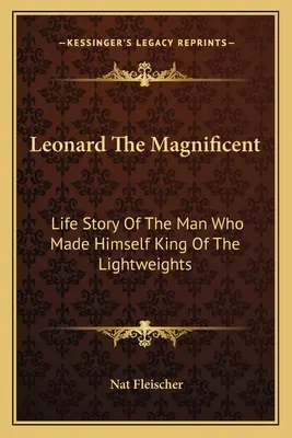 Leonard El Magnífico: Historia de la vida del hombre que se hizo rey de los pesos ligeros - Leonard The Magnificent: Life Story Of The Man Who Made Himself King Of The Lightweights