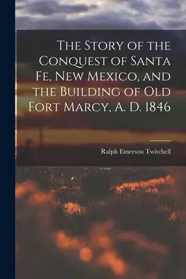 La Historia de la Conquista de Santa Fé, Nuevo México, y la Construcción del Viejo Fuerte Marcy, A. D. 1846 - The Story of the Conquest of Santa Fe, New Mexico, and the Building of old Fort Marcy, A. D. 1846