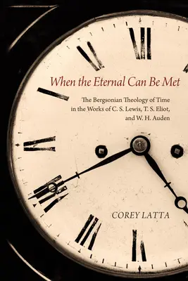 Cuando se puede conocer lo eterno: la teología bergsoniana del tiempo en las obras de C. S. Lewis, T. S. Eliot y W. H. Auden - When the Eternal Can Be Met: The Bergsonian Theology of Time in the Works of C. S. Lewis, T. S. Eliot, and W. H. Auden