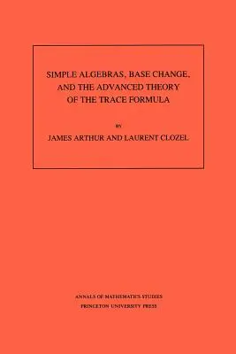 Álgebras simples, cambio de base y la teoría avanzada de la fórmula de trazado. (Am-120), Volumen 120 - Simple Algebras, Base Change, and the Advanced Theory of the Trace Formula. (Am-120), Volume 120