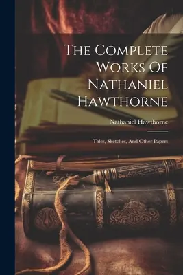 The Complete Works Of Nathaniel Hawthorne: Tales, Sketches, And Other Papers (Las obras completas de Nathaniel Hawthorne: cuentos, bocetos y otros documentos) - The Complete Works Of Nathaniel Hawthorne: Tales, Sketches, And Other Papers