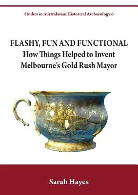 Flashy, Functional and Functional: How Things Helped to Invent Melbourne's Gold Rush Mayor (Llamativo, divertido y funcional: cómo las cosas ayudaron a inventar la fiebre del oro en Melbourne) - Flashy, Fun and Functional: How Things Helped to Invent Melbourne's Gold Rush Mayor