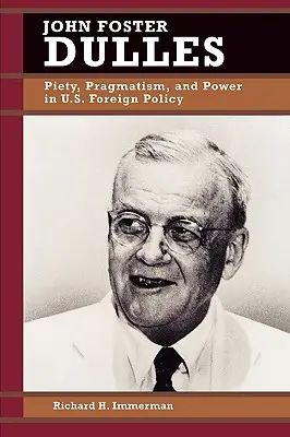 John Foster Dulles: Piedad, pragmatismo y poder en la política exterior estadounidense - John Foster Dulles: Piety, Pragmatism, and Power in U.S. Foreign Policy