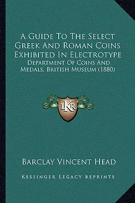 Guía de las monedas griegas y romanas seleccionadas expuestas en electrotipo: Departamento de monedas y medallas del Museo Británico (1880) - A Guide To The Select Greek And Roman Coins Exhibited In Electrotype: Department Of Coins And Medals, British Museum (1880)